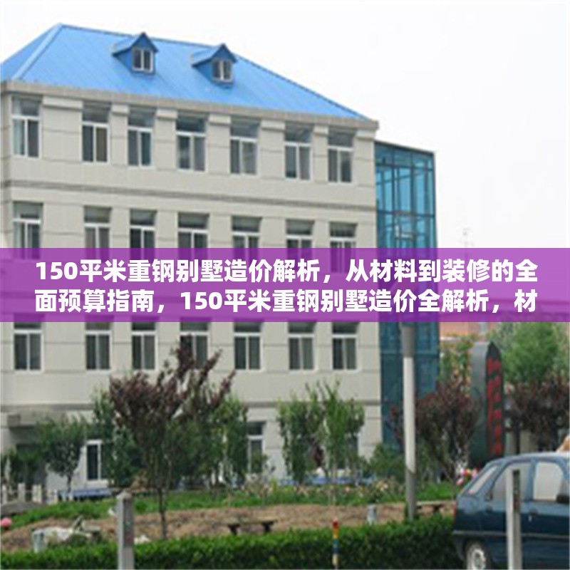 150平米重鋼別墅造價(jià)解析，從材料到裝修的全面預(yù)算指南，150平米重鋼別墅造價(jià)全解析，材料、施工到裝修的精準(zhǔn)預(yù)算指南