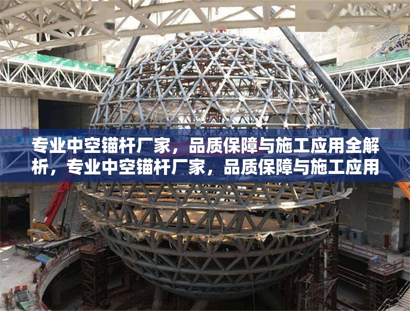 專業(yè)中空錨桿廠家，品質(zhì)保障與施工應(yīng)用全解析，專業(yè)中空錨桿廠家，品質(zhì)保障與施工應(yīng)用全面解析