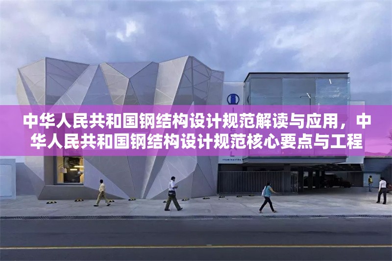 中華人民共和國鋼結(jié)構(gòu)設(shè)計規(guī)范解讀與應(yīng)用，中華人民共和國鋼結(jié)構(gòu)設(shè)計規(guī)范核心要點與工程實踐解析