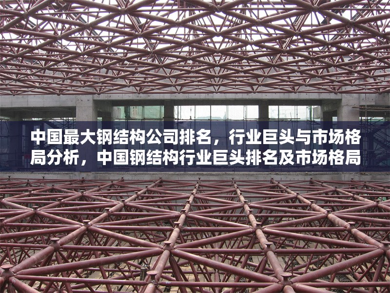 中國最大鋼結(jié)構(gòu)公司排名，行業(yè)巨頭與市場格局分析，中國鋼結(jié)構(gòu)行業(yè)巨頭排名及市場格局深度解析