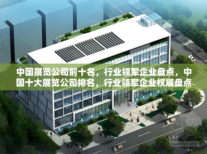 中國展覽公司前十名，行業(yè)領(lǐng)軍企業(yè)盤點，中國十大展覽公司排名，行業(yè)領(lǐng)軍企業(yè)權(quán)威盤點