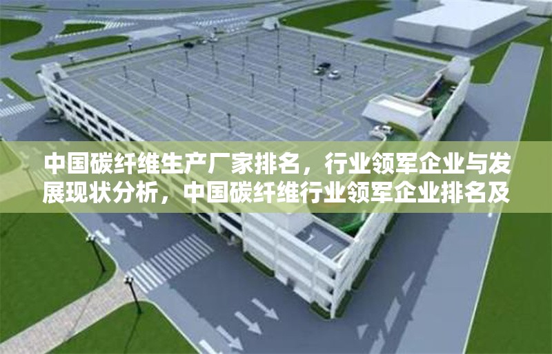 中國碳纖維生產(chǎn)廠家排名，行業(yè)領(lǐng)軍企業(yè)與發(fā)展現(xiàn)狀分析，中國碳纖維行業(yè)領(lǐng)軍企業(yè)排名及發(fā)展現(xiàn)狀深度分析
