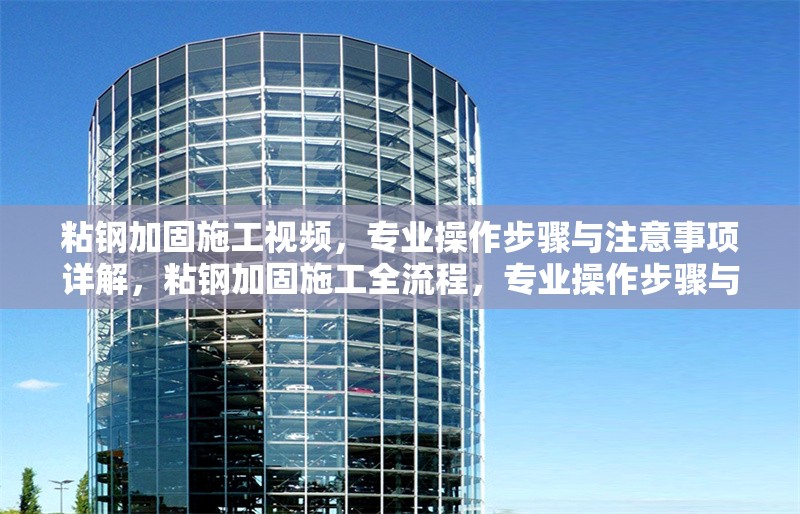 粘鋼加固施工視頻，專(zhuān)業(yè)操作步驟與注意事項(xiàng)詳解，粘鋼加固施工全流程，專(zhuān)業(yè)操作步驟與關(guān)鍵注意事項(xiàng)詳解
