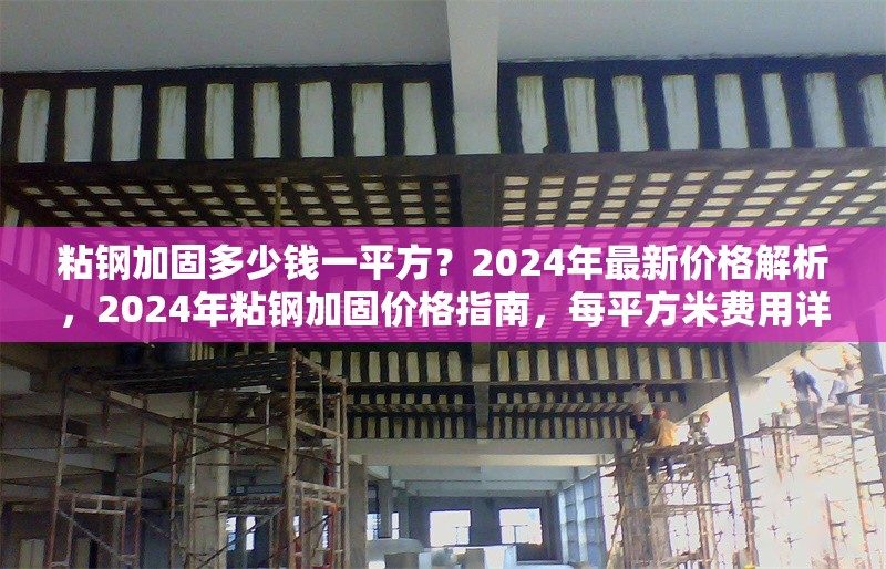 粘鋼加固多少錢(qián)一平方？2024年最新價(jià)格解析，2024年粘鋼加固價(jià)格指南，每平方米費(fèi)用詳解