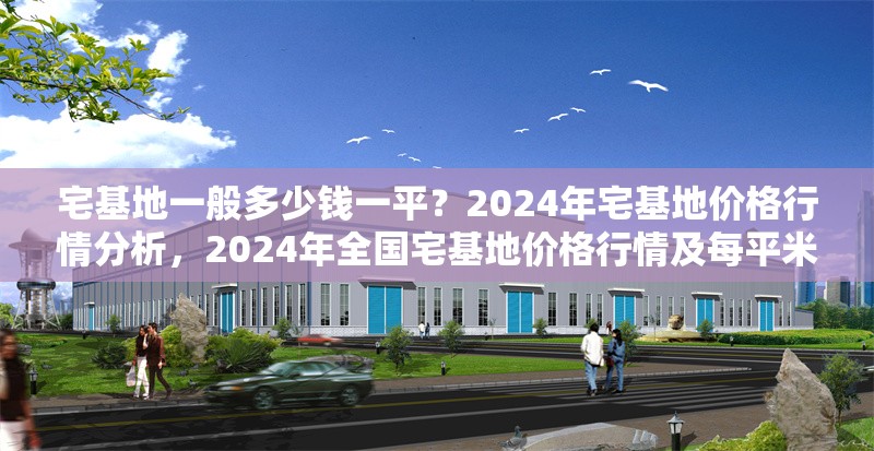 宅基地一般多少錢一平？2024年宅基地價(jià)格行情分析，2024年全國宅基地價(jià)格行情及每平米費(fèi)用解析