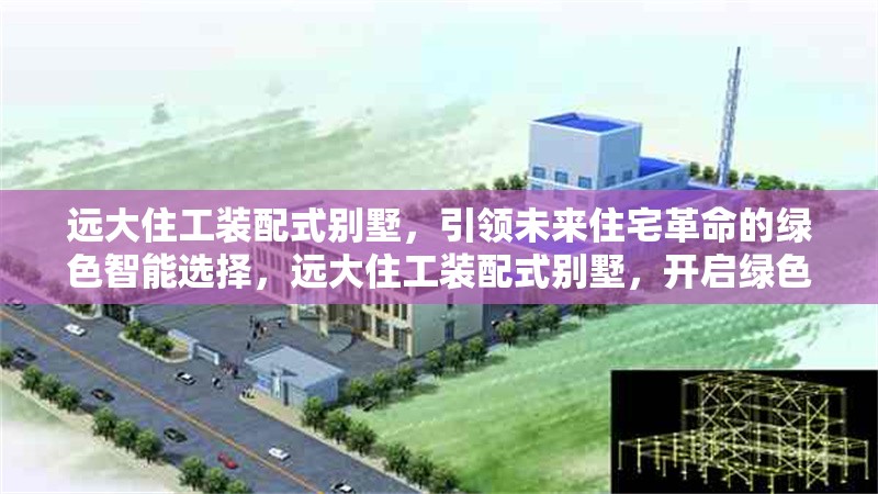 遠(yuǎn)大住工裝配式別墅，引領(lǐng)未來(lái)住宅革命的綠色智能選擇，遠(yuǎn)大住工裝配式別墅，開(kāi)啟綠色智能住宅新時(shí)代