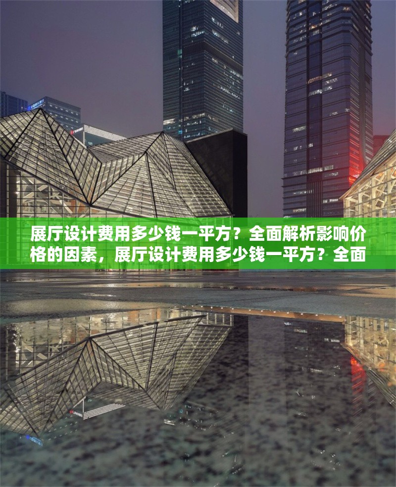 展廳設計費用多少錢一平方？全面解析影響價格的因素，展廳設計費用多少錢一平方？全面解析影響價格的關鍵因素