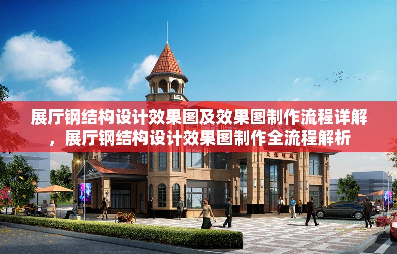 展廳鋼結(jié)構(gòu)設(shè)計效果圖及效果圖制作流程詳解，展廳鋼結(jié)構(gòu)設(shè)計效果圖制作全流程解析