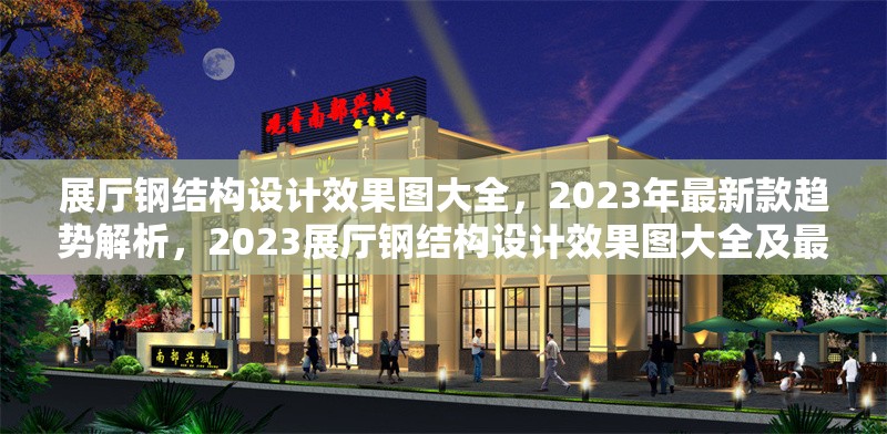 展廳鋼結(jié)構(gòu)設(shè)計效果圖大全，2023年最新款趨勢解析，2023展廳鋼結(jié)構(gòu)設(shè)計效果圖大全及最新趨勢解析