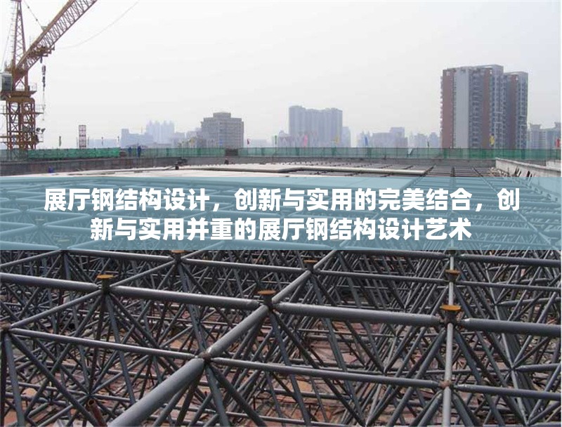 展廳鋼結(jié)構(gòu)設(shè)計，創(chuàng)新與實用的完美結(jié)合，創(chuàng)新與實用并重的展廳鋼結(jié)構(gòu)設(shè)計藝術(shù)