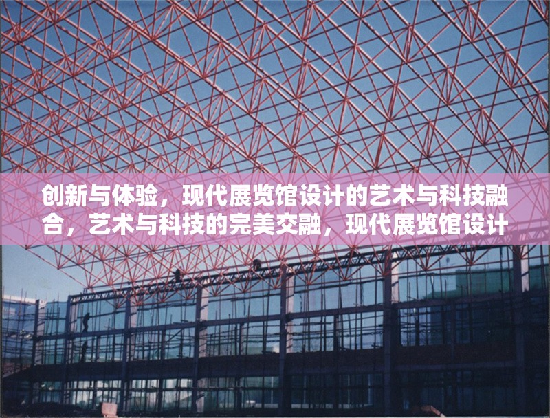 創(chuàng)新與體驗，現(xiàn)代展覽館設(shè)計的藝術(shù)與科技融合，藝術(shù)與科技的完美交融，現(xiàn)代展覽館設(shè)計的創(chuàng)新體驗