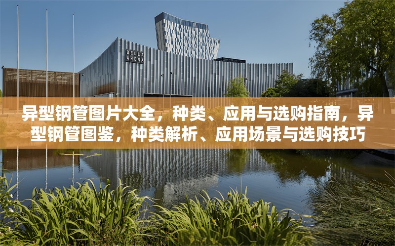 異型鋼管圖片大全，種類、應(yīng)用與選購(gòu)指南，異型鋼管圖鑒，種類解析、應(yīng)用場(chǎng)景與選購(gòu)技巧 行業(yè)新聞