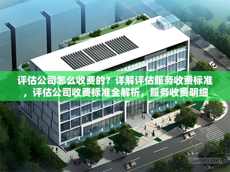 評估公司怎么收費的？詳解評估服務收費標準，評估公司收費標準全解析，服務收費明細