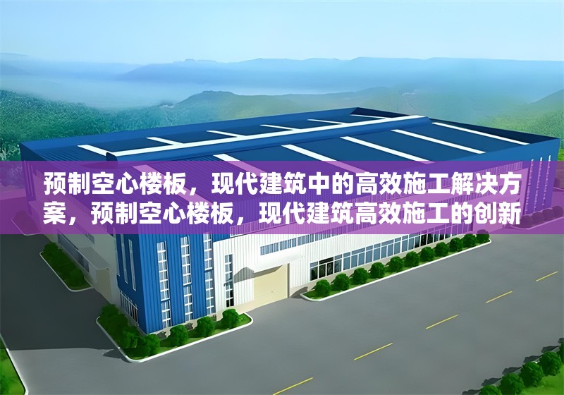 預(yù)制空心樓板，現(xiàn)代建筑中的高效施工解決方案，預(yù)制空心樓板，現(xiàn)代建筑高效施工的創(chuàng)新選擇