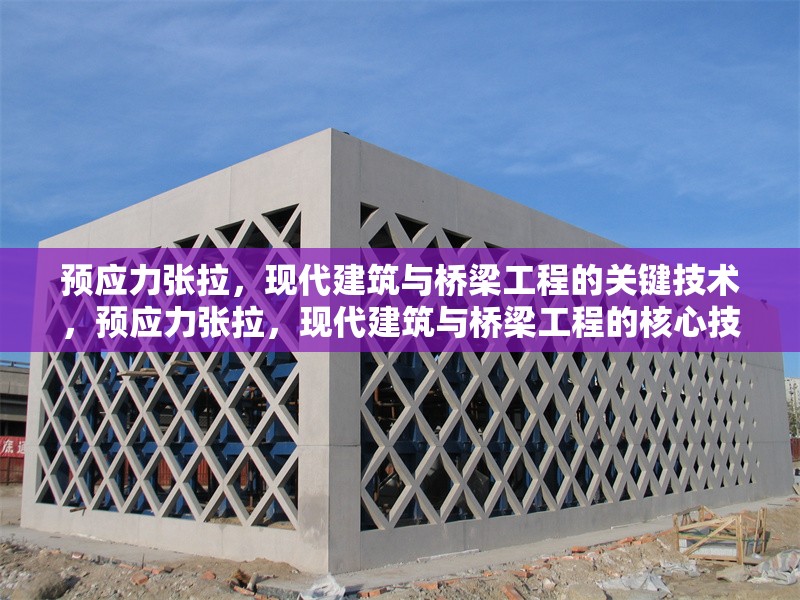 預(yù)應(yīng)力張拉，現(xiàn)代建筑與橋梁工程的關(guān)鍵技術(shù)，預(yù)應(yīng)力張拉，現(xiàn)代建筑與橋梁工程的核心技術(shù)解析