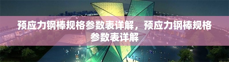 預(yù)應(yīng)力鋼棒規(guī)格參數(shù)表詳解，預(yù)應(yīng)力鋼棒規(guī)格參數(shù)表詳解
