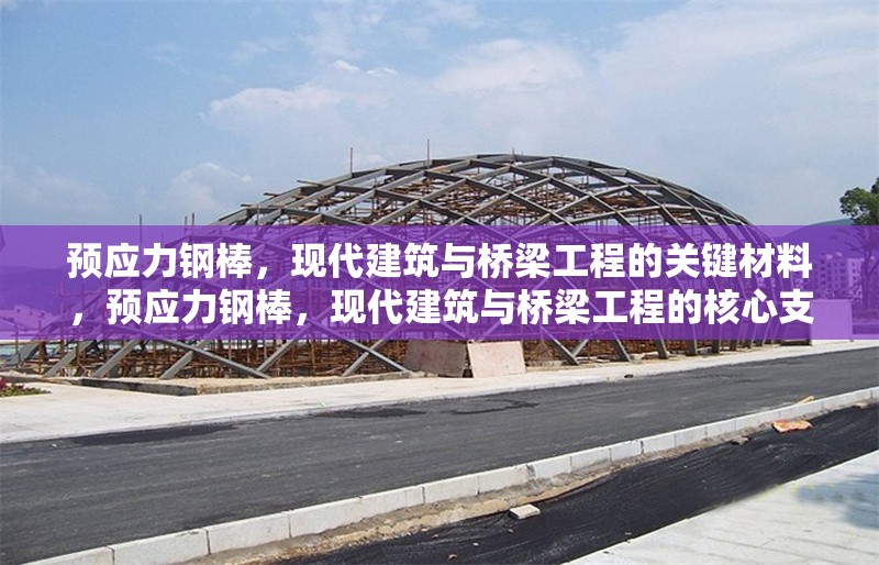 預(yù)應(yīng)力鋼棒，現(xiàn)代建筑與橋梁工程的關(guān)鍵材料，預(yù)應(yīng)力鋼棒，現(xiàn)代建筑與橋梁工程的核心支撐材料