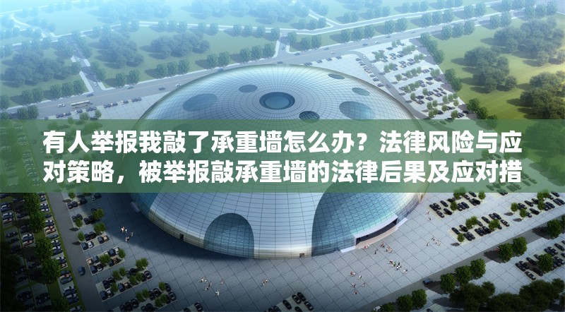 有人舉報我敲了承重墻怎么辦？法律風(fēng)險與應(yīng)對策略，被舉報敲承重墻的法律后果及應(yīng)對措施