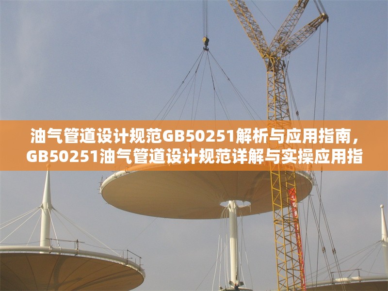 油氣管道設(shè)計規(guī)范GB50251解析與應(yīng)用指南，GB50251油氣管道設(shè)計規(guī)范詳解與實操應(yīng)用指南