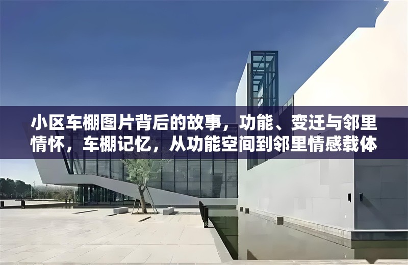 小區(qū)車棚圖片背后的故事，功能、變遷與鄰里情懷，車棚記憶，從功能空間到鄰里情感載體的變遷 行業(yè)新聞