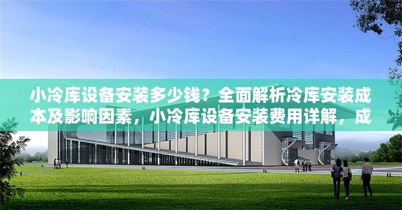 小冷庫(kù)設(shè)備安裝多少錢(qián)？全面解析冷庫(kù)安裝成本及影響因素，小冷庫(kù)設(shè)備安裝費(fèi)用詳解，成本構(gòu)成與影響因素全解析 行業(yè)新聞