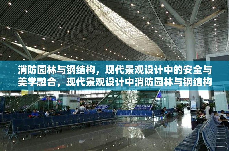消防園林與鋼結構，現(xiàn)代景觀設計中的安全與美學融合，現(xiàn)代景觀設計中消防園林與鋼結構的安全美學融合