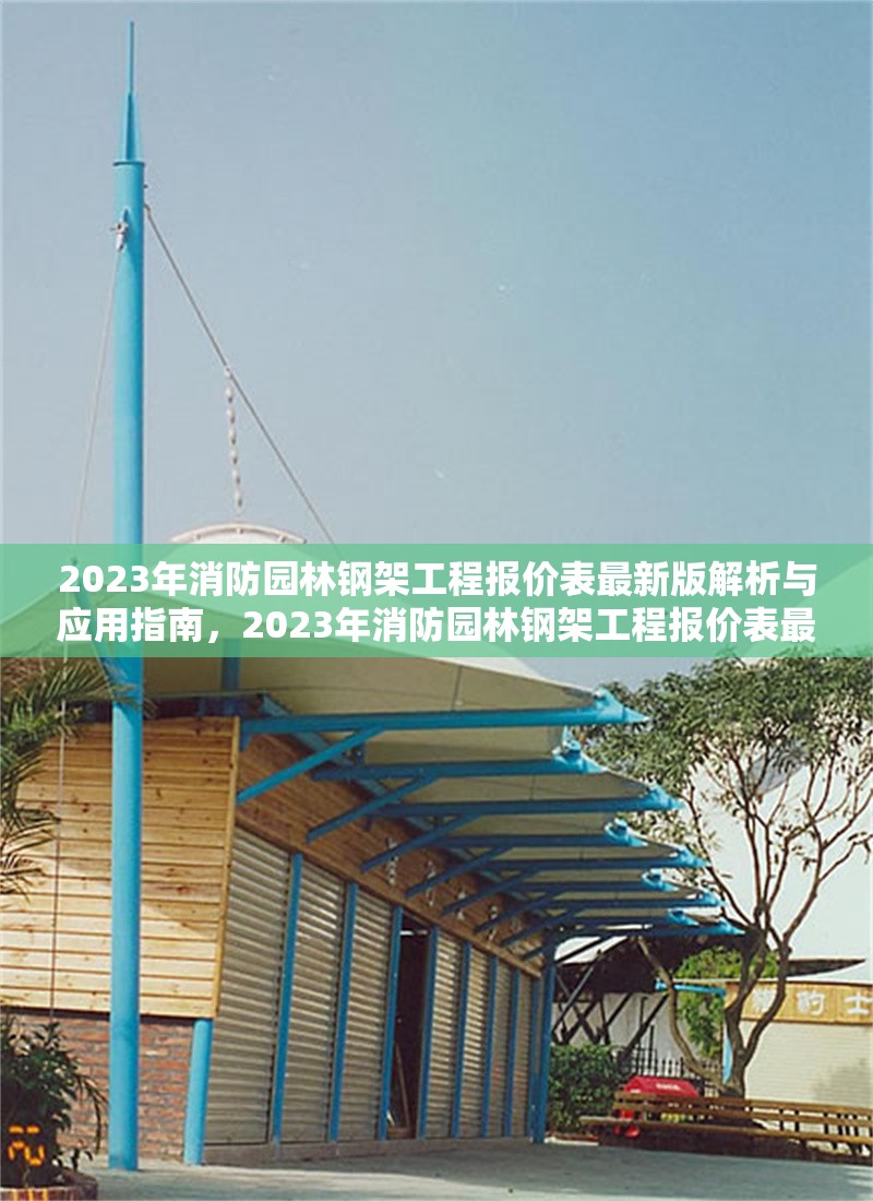 2023年消防園林鋼架工程報價表最新版解析與應(yīng)用指南，2023年消防園林鋼架工程報價表最新版解析與應(yīng)用指南