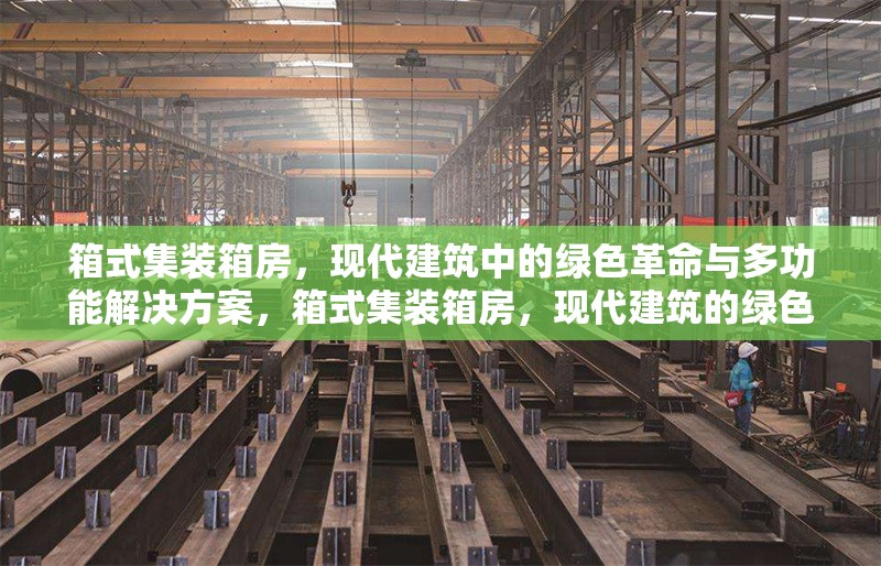 箱式集裝箱房，現(xiàn)代建筑中的綠色革命與多功能解決方案，箱式集裝箱房，現(xiàn)代建筑的綠色革命與多功能解決方案 行業(yè)新聞