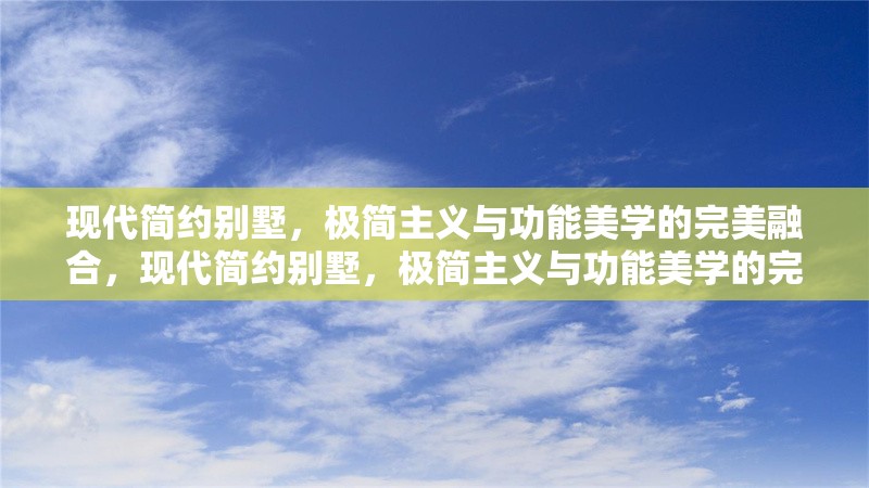 現(xiàn)代簡(jiǎn)約別墅，極簡(jiǎn)主義與功能美學(xué)的完美融合，現(xiàn)代簡(jiǎn)約別墅，極簡(jiǎn)主義與功能美學(xué)的完美融合