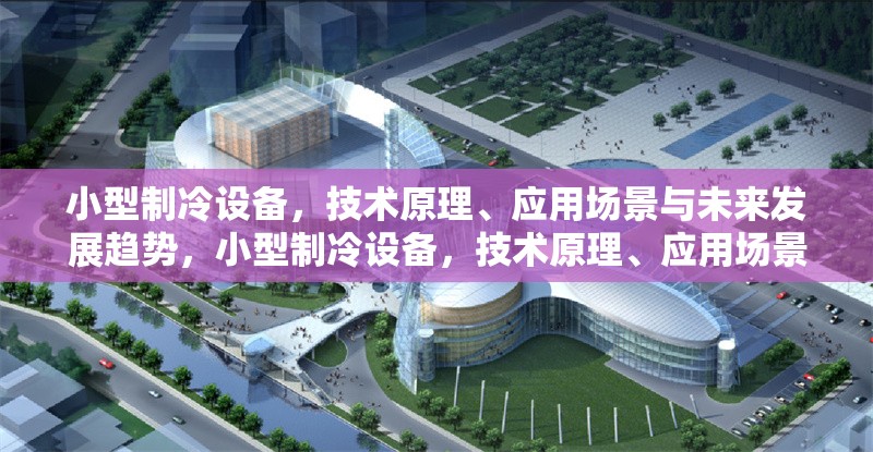 小型制冷設備，技術原理、應用場景與未來發(fā)展趨勢，小型制冷設備，技術原理、應用場景及未來發(fā)展趨勢探析