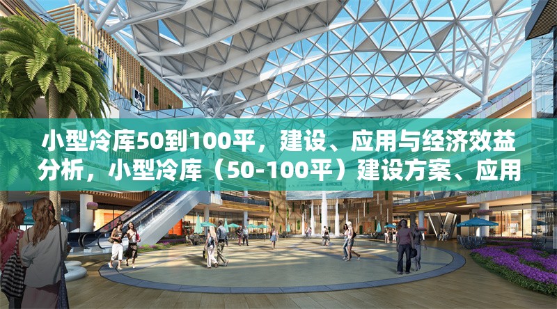 小型冷庫50到100平，建設(shè)、應(yīng)用與經(jīng)濟(jì)效益分析，小型冷庫（50-100平）建設(shè)方案、應(yīng)用場景及經(jīng)濟(jì)效益全面解析