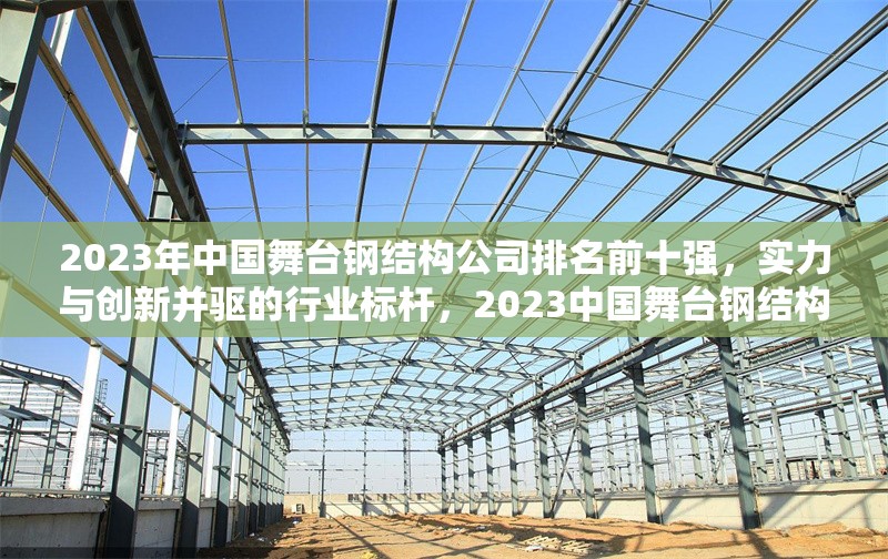 2023年中國舞臺鋼結(jié)構(gòu)公司排名前十強，實力與創(chuàng)新并驅(qū)的行業(yè)標(biāo)桿，2023中國舞臺鋼結(jié)構(gòu)十強企業(yè)，創(chuàng)新引領(lǐng)行業(yè)標(biāo)桿