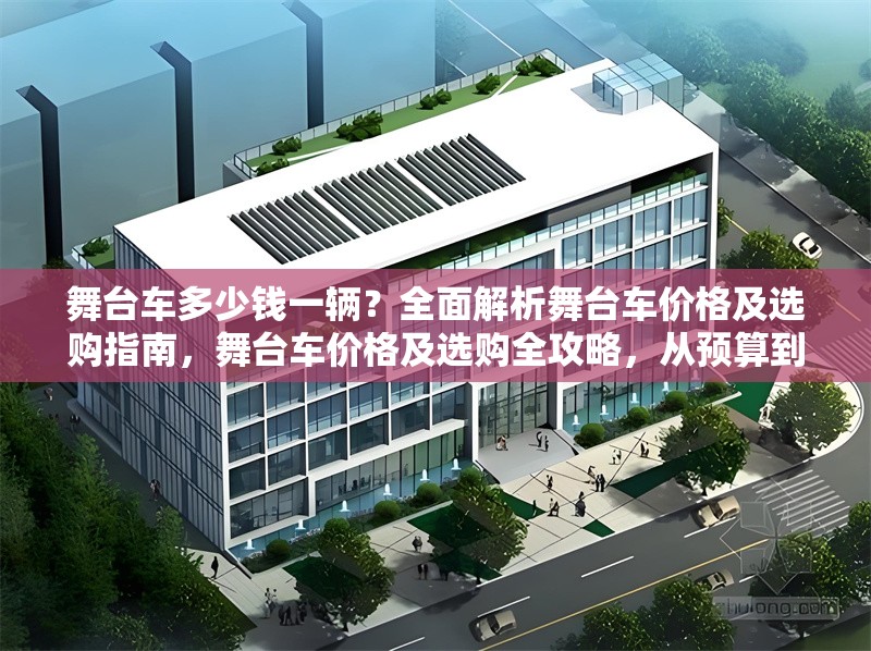 舞臺(tái)車多少錢一輛？全面解析舞臺(tái)車價(jià)格及選購指南，舞臺(tái)車價(jià)格及選購全攻略，從預(yù)算到配置一站式解析 行業(yè)新聞