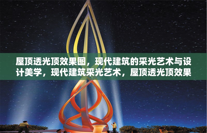 屋頂透光頂效果圖，現(xiàn)代建筑的采光藝術(shù)與設(shè)計美學(xué)，現(xiàn)代建筑采光藝術(shù)，屋頂透光頂效果圖設(shè)計美學(xué) 行業(yè)新聞