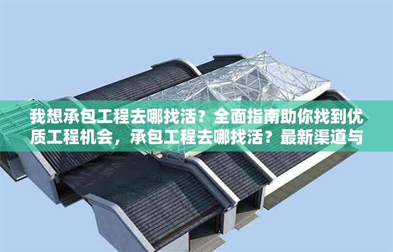 我想承包工程去哪找活？全面指南助你找到優(yōu)質工程機會，承包工程去哪找活？最新渠道與技巧全解析