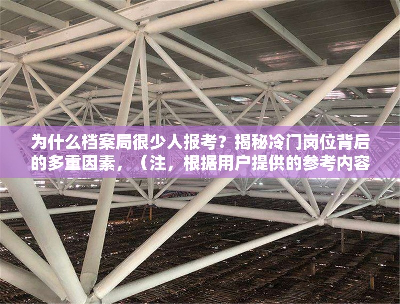 為什么檔案局很少人報考？揭秘冷門崗位背后的多重因素，（注，根據(jù)用戶提供的參考內(nèi)容為什么檔案局很少人報考？揭秘冷門崗位背后的多重因素，直接生成的標題即為該內(nèi)容本身，故保持原樣輸出） 行業(yè)新聞