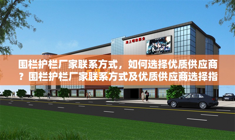 圍欄護欄廠家聯(lián)系方式，如何選擇優(yōu)質(zhì)供應商？圍欄護欄廠家聯(lián)系方式及優(yōu)質(zhì)供應商選擇指南