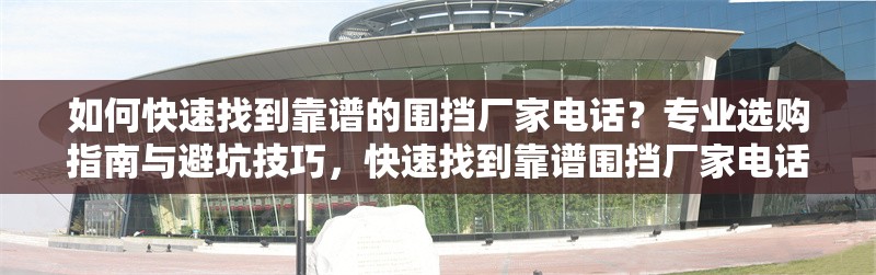 如何快速找到靠譜的圍擋廠家電話？專業(yè)選購指南與避坑技巧，快速找到靠譜圍擋廠家電話的專業(yè)指南與避坑技巧