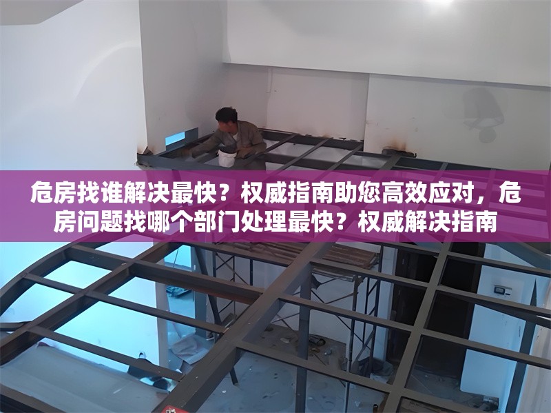危房找誰解決最快？權威指南助您高效應對，危房問題找哪個部門處理最快？權威解決指南