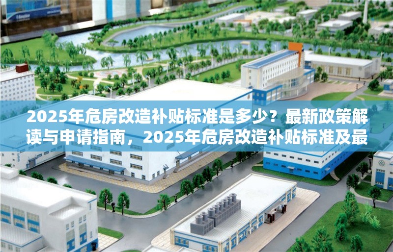 2025年危房改造補(bǔ)貼標(biāo)準(zhǔn)是多少？最新政策解讀與申請(qǐng)指南，2025年危房改造補(bǔ)貼標(biāo)準(zhǔn)及最新政策申請(qǐng)指南