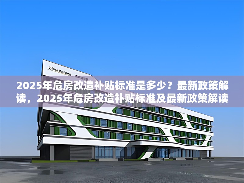 2025年危房改造補(bǔ)貼標(biāo)準(zhǔn)是多少？最新政策解讀，2025年危房改造補(bǔ)貼標(biāo)準(zhǔn)及最新政策解讀