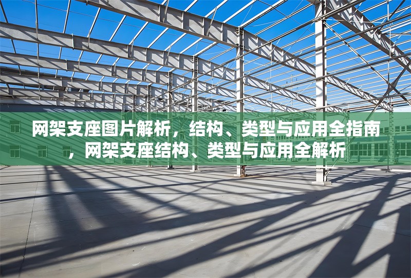 網(wǎng)架支座圖片解析，結(jié)構(gòu)、類型與應(yīng)用全指南，網(wǎng)架支座結(jié)構(gòu)、類型與應(yīng)用全解析