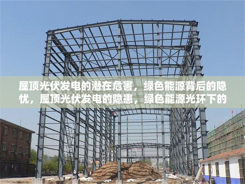 屋頂光伏發(fā)電的潛在危害，綠色能源背后的隱憂，屋頂光伏發(fā)電的隱患，綠色能源光環(huán)下的環(huán)境與安全挑戰(zhàn) 行業(yè)新聞