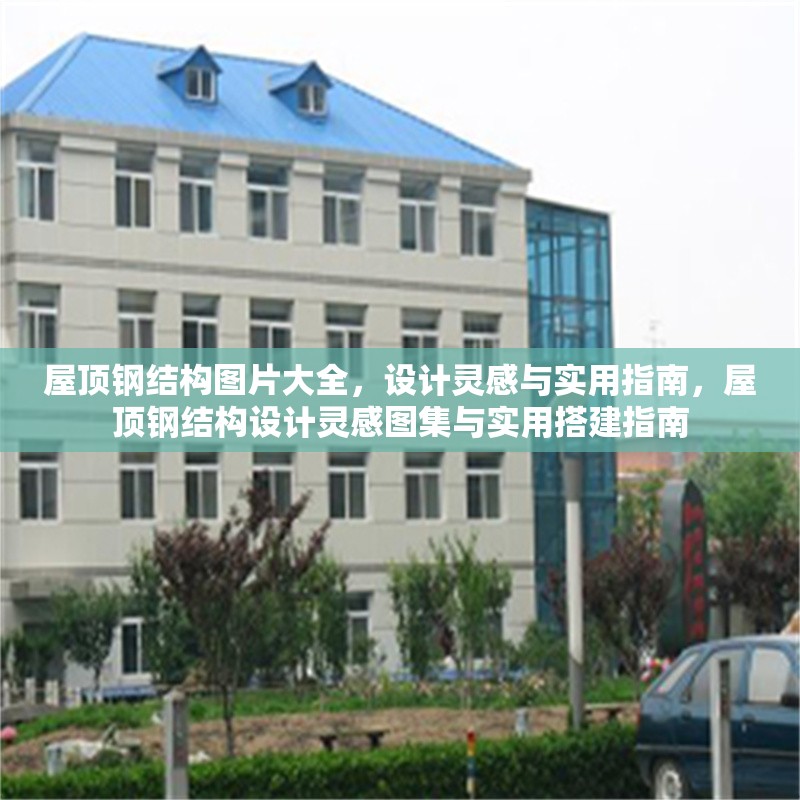 屋頂鋼結(jié)構(gòu)圖片大全，設(shè)計(jì)靈感與實(shí)用指南，屋頂鋼結(jié)構(gòu)設(shè)計(jì)靈感圖集與實(shí)用搭建指南，屋頂鋼結(jié)構(gòu)設(shè)計(jì)靈感圖集與實(shí)用搭建指南