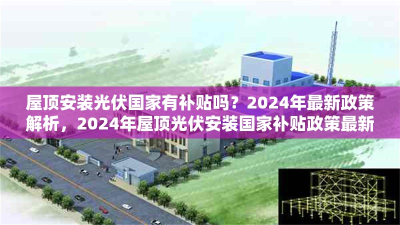 屋頂安裝光伏國家有補(bǔ)貼嗎？2024年最新政策解析，2024年屋頂光伏安裝國家補(bǔ)貼政策最新解讀 行業(yè)新聞