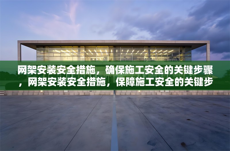 網(wǎng)架安裝安全措施，確保施工安全的關(guān)鍵步驟，網(wǎng)架安裝安全措施，保障施工安全的關(guān)鍵步驟詳解