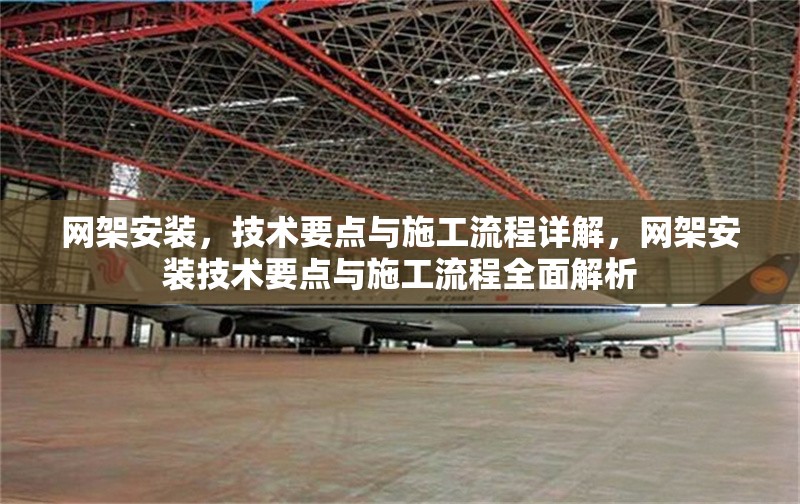 網(wǎng)架安裝，技術(shù)要點(diǎn)與施工流程詳解，網(wǎng)架安裝技術(shù)要點(diǎn)與施工流程全面解析