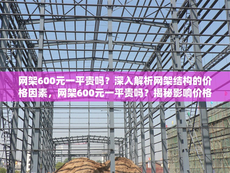 網(wǎng)架600元一平貴嗎？深入解析網(wǎng)架結(jié)構(gòu)的價(jià)格因素，網(wǎng)架600元一平貴嗎？揭秘影響價(jià)格的4大關(guān)鍵因素