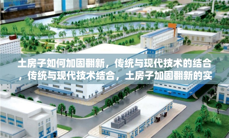 土房子如何加固翻新，傳統(tǒng)與現(xiàn)代技術(shù)的結(jié)合，傳統(tǒng)與現(xiàn)代技術(shù)結(jié)合，土房子加固翻新的實(shí)用指南
