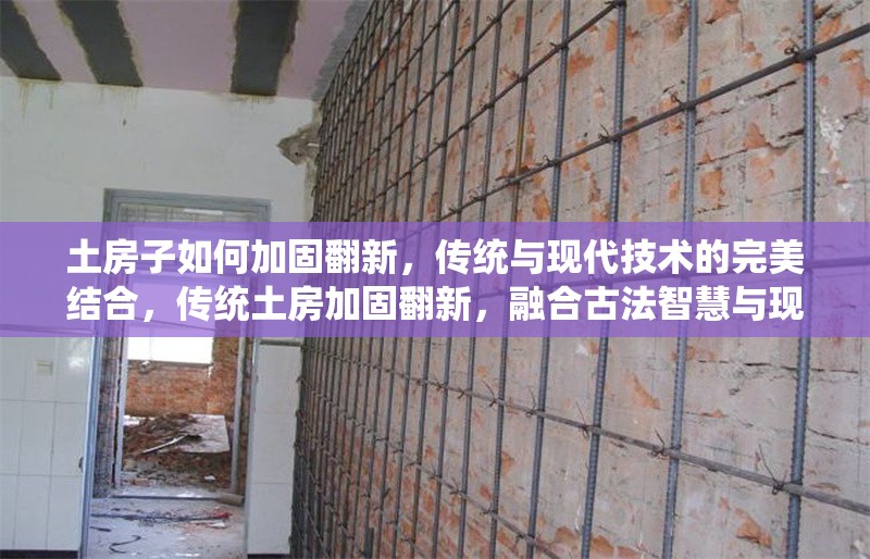 土房子如何加固翻新，傳統(tǒng)與現(xiàn)代技術(shù)的完美結(jié)合，傳統(tǒng)土房加固翻新，融合古法智慧與現(xiàn)代技術(shù)的實(shí)用指南